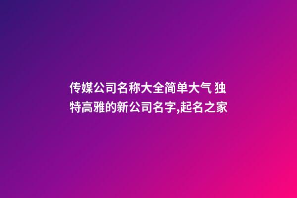 传媒公司名称大全简单大气 独特高雅的新公司名字,起名之家